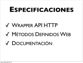 ESPECIFICACIONES

          ✓ WRAPPER API HTTP
          ✓ MÉTODOS DEFINIDOS WEB
          ✓ DOCUMENTACIÓN


lunes, 28 de enero de 13
 
