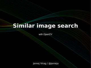 Similar image search
           with OpenCV




      Jernej Virag / @jernejv
 
