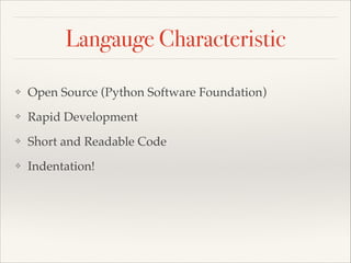 Langauge Characteristic
❖

Open Source (Python Software Foundation)

❖

Rapid Development

❖

Short and Readable Code

❖

Indentation!

 
