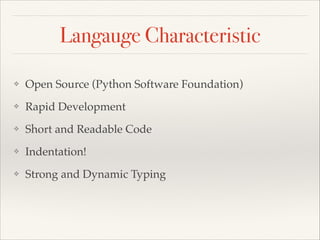 Langauge Characteristic
❖

Open Source (Python Software Foundation)

❖

Rapid Development

❖

Short and Readable Code

❖

Indentation!

❖

Strong and Dynamic Typing

 