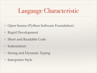 Langauge Characteristic
❖

Open Source (Python Software Foundation)

❖

Rapid Development

❖

Short and Readable Code

❖

Indentation!

❖

Strong and Dynamic Typing

❖

Interpreter Style

 