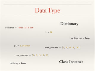 Data Type
Dictionary
sentence = 'this is a cat'
x = 20
you_love_me = True

pi = 3.1415927

even_numbers = [2, 4, 6, 8, 10]

odd_numbers = {1, 3, 5, 7, 9}

nothing = None

Class Instance

 