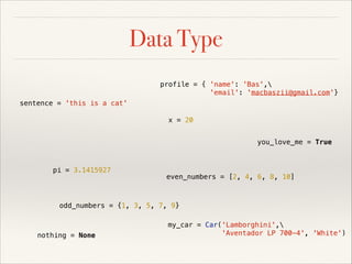 Data Type
profile = { 'name': 'Bas',
'email': 'macbaszii@gmail.com'}
sentence = 'this is a cat'
x = 20
you_love_me = True

pi = 3.1415927

even_numbers = [2, 4, 6, 8, 10]

odd_numbers = {1, 3, 5, 7, 9}

nothing = None

my_car = Car('Lamborghini',
'Aventador LP 700-4', 'White')

 