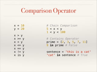 Comparison Operator
x = 10
y = 20
x
x
x
x
x
x
x

> y
>= y
< y
<= y
== y
!= y
is y

# Chain Comparison
5 < x < y
1 < y < 100
# Contains Operator
prime = [2, 3, 5, 7, 11]
9 in prime # False
sentence = 'this is a cat'
'cat' in sentence # True

 