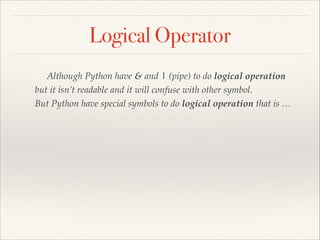 Logical Operator
Although Python have & and | (pipe) to do logical operation !
but it isn’t readable and it will confuse with other symbol. !
But Python have special symbols to do logical operation that is …

 