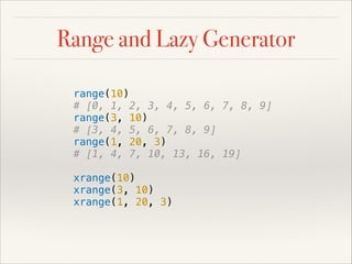 Range and Lazy Generator
range(10)
# [0, 1, 2, 3, 4, 5, 6, 7, 8, 9]
range(3, 10)
# [3, 4, 5, 6, 7, 8, 9]
range(1, 20, 3)
# [1, 4, 7, 10, 13, 16, 19]
xrange(10)
xrange(3, 10)
xrange(1, 20, 3)

 