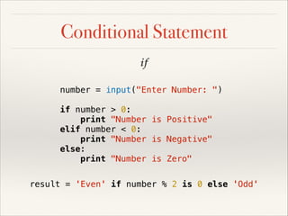 Conditional Statement
if
number = input("Enter Number: ")
if number > 0:
print "Number is Positive"
elif number < 0:
print "Number is Negative"
else:
print "Number is Zero"
result = 'Even' if number % 2 is 0 else 'Odd'

 