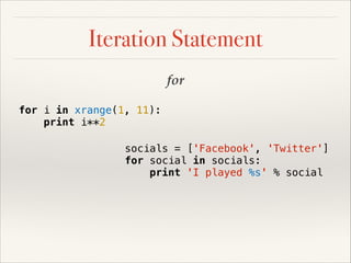 Iteration Statement
for
for i in xrange(1, 11):
print i**2
socials = ['Facebook', 'Twitter']
for social in socials:
print 'I played %s' % social

 