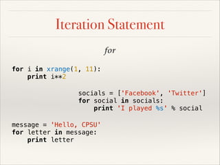 Iteration Statement
for
for i in xrange(1, 11):
print i**2
socials = ['Facebook', 'Twitter']
for social in socials:
print 'I played %s' % social
message = 'Hello, CPSU'
for letter in message:
print letter

 