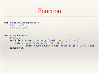 Function
def function_name(params):
# Do something
# Do anything
def fibonacci(n):
fibo = 0
for k in xrange(0, int(math.floor((n - 1) / 2)) + 1):
fibo += math.factorial(n - k - 1) /
(math.factorial(k) * math.factorial(n - k - 1 - k))
return fibo

 