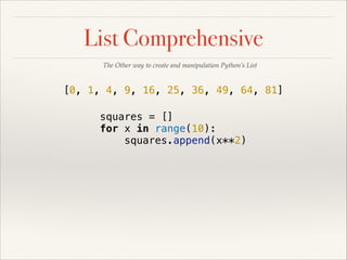 List Comprehensive
The Other way to create and manipulation Python’s List

[0, 1, 4, 9, 16, 25, 36, 49, 64, 81]
squares = []
for x in range(10):
squares.append(x**2)

 