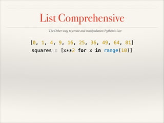 List Comprehensive
The Other way to create and manipulation Python’s List

[0, 1, 4, 9, 16, 25, 36, 49, 64, 81]
squares = [x**2 for x in range(10)]

 