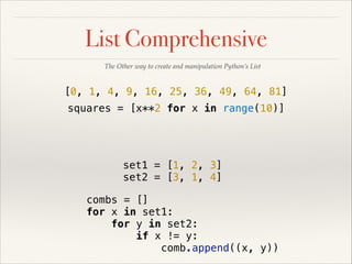 List Comprehensive
The Other way to create and manipulation Python’s List

[0, 1, 4, 9, 16, 25, 36, 49, 64, 81]
squares = [x**2 for x in range(10)]

set1 = [1, 2, 3]
set2 = [3, 1, 4]
combs = []
for x in set1:
for y in set2:
if x != y:
comb.append((x, y))

 