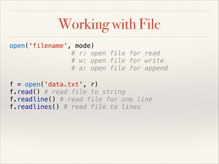 Working with File
open('filename', mode)
# r: open file for read
# w: open file for write
# a: open file for append
f = open('data.txt', r)
f.read() # read file to string
f.readline() # read file for one line
f.readlines() # read file to lines

 