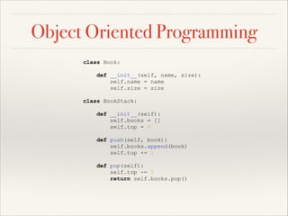 Object Oriented Programming
class Book:
def __init__(self, name, size):
self.name = name
self.size = size
class BookStack:
def __init__(self):
self.books = []
self.top = 0
def push(self, book):
self.books.append(book)
self.top += 1
def pop(self):
self.top -= 1
return self.books.pop()

!

 