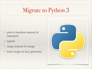 Migrate to Python 3

❖

print is function instead of
statement!

❖

input()!

❖

range instead of xrange!

❖

more usage on lazy generator

 