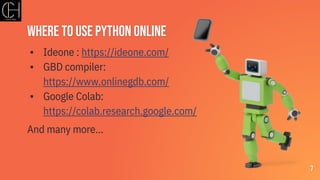 Where to use python online
▪ Ideone : https://ideone.com/
▪ GBD compiler:
https://www.onlinegdb.com/
▪ Google Colab:
https://colab.research.google.com/
And many more...
7
 