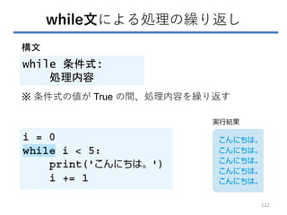 while文による処理の繰り返し
while 条件式:
処理内容
構文
※ 条件式の値が True の間、処理内容を繰り返す
112
 
