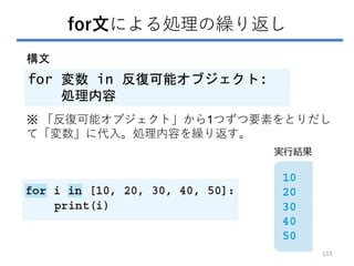for文による処理の繰り返し
for 変数 in 反復可能オブジェクト:
処理内容
構文
※ 「反復可能オブジェクト」から1つずつ要素をとりだし
て「変数」に代入。処理内容を繰り返す。
115
 