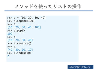 メソッドを使ったリストの操作
>>> a = [10, 20, 30, 40]
>>> a.append(100)
>>> a
[10, 20, 30, 40, 100]
>>> a.pop()
100
>>> a
[10, 20, 30, 40]
>>> a.reverse()
>>> a
[40, 30, 20, 10]
>>> a.index(20)
2
いろいろ試してみよう！
150
 