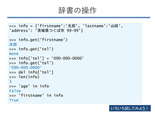 辞書の操作
>>> info = {'firstname':'太郎', 'lastname':'山田',
'address': '茨城県つくば市 99-99'}
>>> info.get('firstname')
太郎
>>> info.get('tel')
None
>>> info['tel'] = '090-000-0000'
>>> info.get('tel')
'090-000-0000'
>>> del info['tel']
>>> len(info)
3
>>> 'age' in info
False
>>> 'firstname' in info
True
いろいろ試してみよう！
160
 