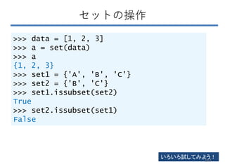 セットの操作
>>> data = [1, 2, 3]
>>> a = set(data)
>>> a
{1, 2, 3}
>>> set1 = {'A', 'B', 'C'}
>>> set2 = {'B', 'C'}
>>> set1.issubset(set2)
True
>>> set2.issubset(set1)
False
いろいろ試してみよう！
163
 