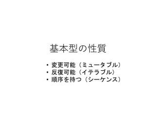 基本型の性質
• 変更可能（ミュータブル）
• 反復可能（イテラブル）
• 順序を持つ（シーケンス）
 