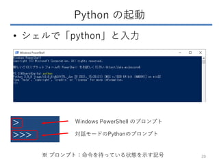 Python の起動
• シェルで「python」と入力
20
>
>>>
Windows PowerShell のプロンプト
対話モードのPythonのプロンプト
※ プロンプト：命令を待っている状態を示す記号
 