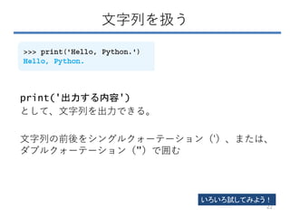 文字列を扱う
print('出力する内容')
として、文字列を出力できる。
文字列の前後をシングルクォーテーション（'）、または、
ダブルクォーテーション（"）で囲む
いろいろ試してみよう！
22
 