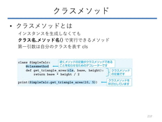 クラスメソッド
• クラスメソッドとは
インスタンスを生成しなくても
クラス名.メソッド名() で実行できるメソッド
第一引数は自分のクラスを表す cls
237
 