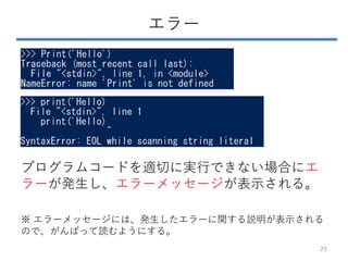 エラー
25
プログラムコードを適切に実行できない場合にエ
ラーが発生し、エラーメッセージが表示される。
※ エラーメッセージには、発生したエラーに関する説明が表示される
ので、がんばって読むようにする。
 