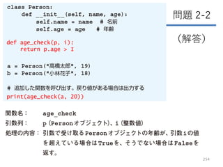 254
問題 2-2
（解答）
def age_check(p, i):
return p.age > I
print(age_check(a, 20))
 