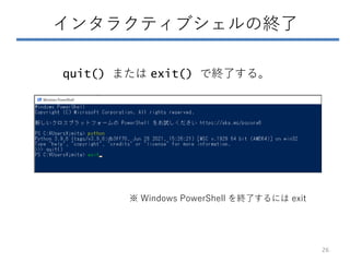 インタラクティブシェルの終了
quit() または exit() で終了する。
26
※ Windows PowerShell を終了するには exit
 