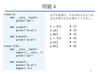 問題 4
以下の処理で、それぞれどのような
出力が得られるか答えてください。
x = X() #（1）
x.a() #（2）
x.b() #（3）
y = Y() #（4）
y.a() #（5）
y.b() #（6）
261
 