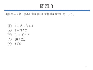 問題 3
対話モードで、次の計算を実行して結果を確認しましょう。
（1） 1 + 2 + 3 + 4
（2） 2 + 3 * 2
（3） (2 + 3) * 2
（4） 10 / 2.5
（5） 3 / 0
38
 