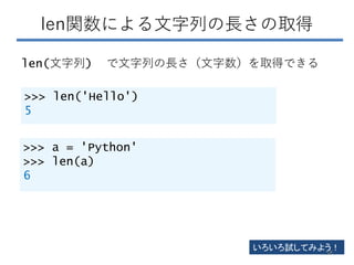 len関数による文字列の長さの取得
len(文字列) で文字列の長さ（文字数）を取得できる
>>> len('Hello')
5
>>> a = 'Python'
>>> len(a)
6
いろいろ試してみよう！
58
 