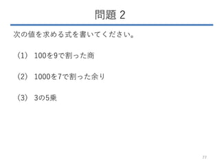 問題 2
次の値を求める式を書いてください。
（1） 100を9で割った商
（2） 1000を7で割った余り
（3） 3の5乗
77
 