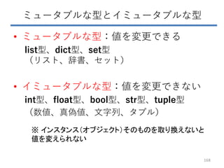 ミュータブルな型とイミュータブルな型
• ミュータブルな型：値を変更できる
list型、dict型、set型
（リスト、辞書、セット）
• イミュータブルな型：値を変更できない
int型、float型、bool型、str型、tuple型
（数値...