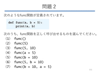 問題 2
次のようなfunc関数が定義されています。
次のうち、func関数を正しく呼び出せるものを選んでください。
（1） func()
（2） func(5)
（3） func(5, 10)
（4） func(a = 5)
（5） func...