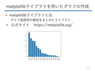 matplotlibライブラリを用いたグラフの作成
• matplotlibライブラリとは
グラフ描画用の機能をまとめたライブラリ
• 公式サイト https://matplotlib.org/
279
 