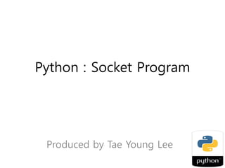 Python : Socket Program
Produced by Tae Young Lee
 