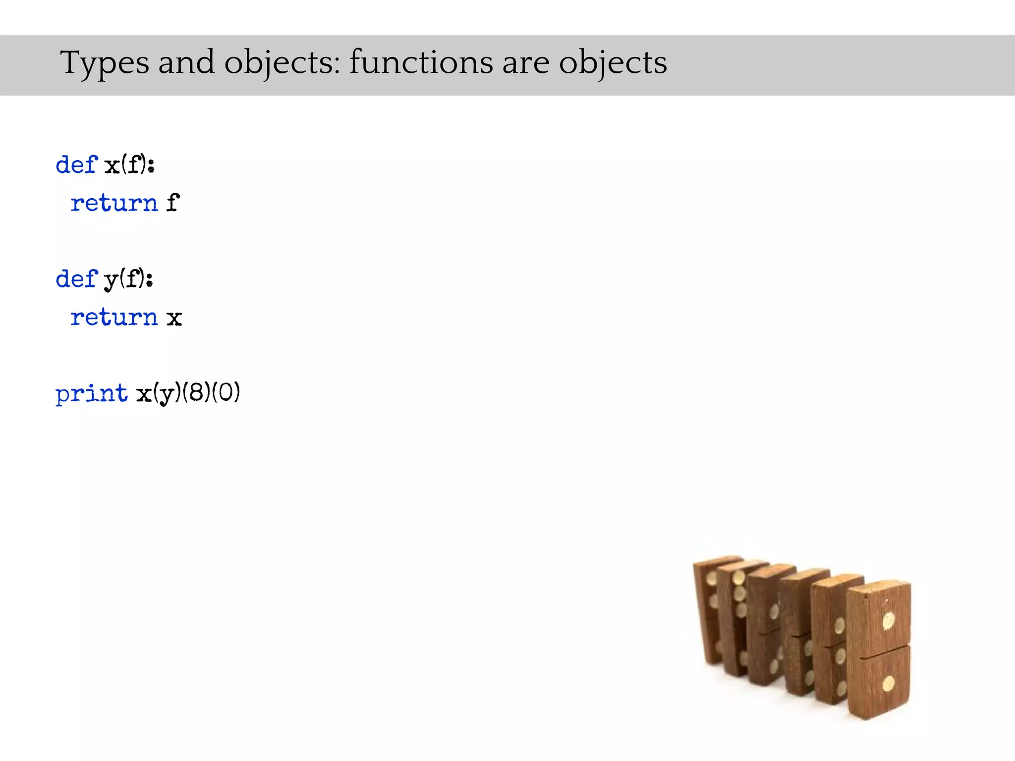Types and objects: functions are objects

def x(f):
 return f


def y(f):
 return x


print x(y)(8)(0)
 