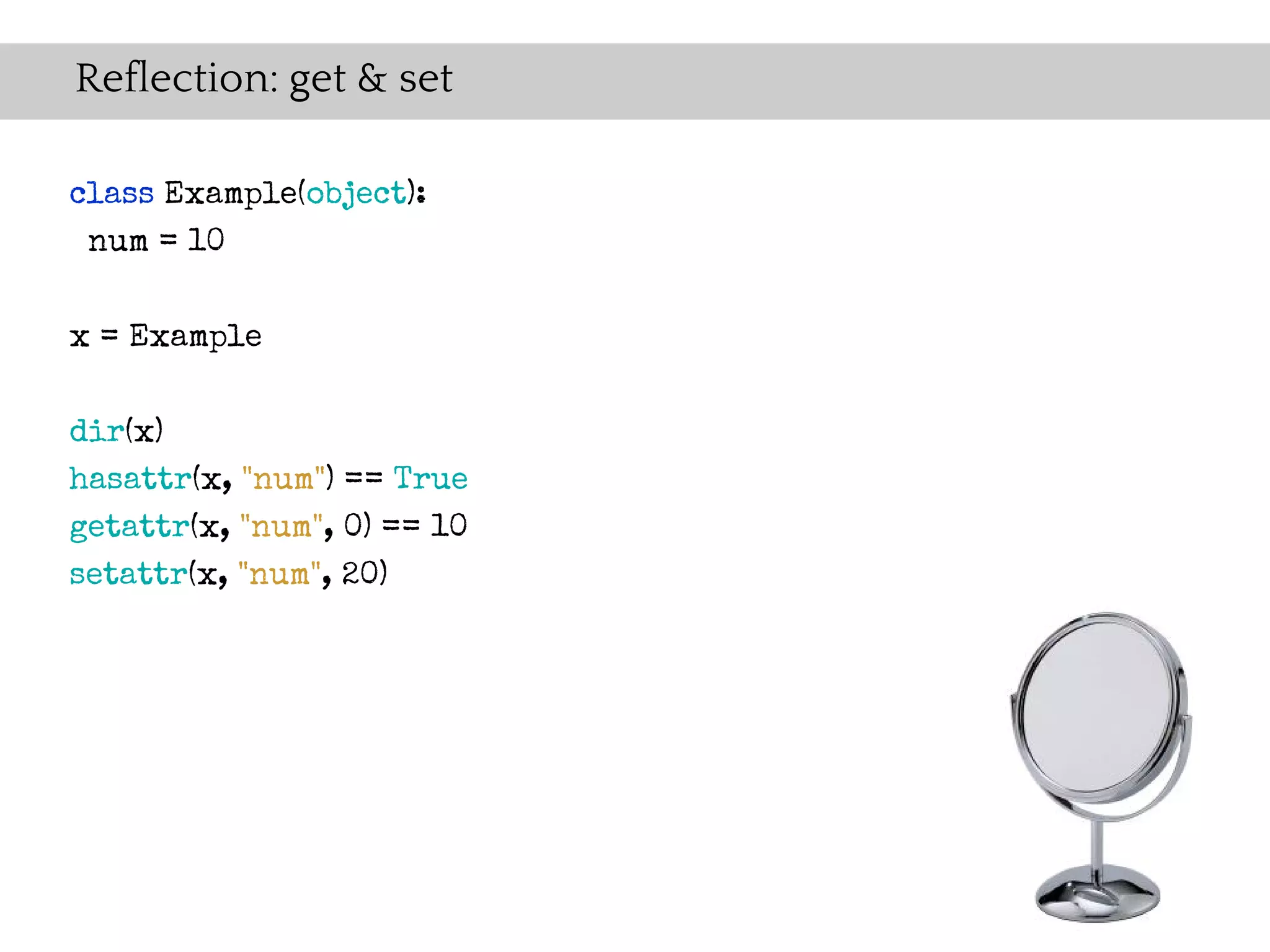 Reflection: get & set

class Example(object):
 num = 10

x = Example


dir(x)
hasattr(x, "num") == True
getattr(x, "num", 0) == 10
setattr(x, "num", 20)
 