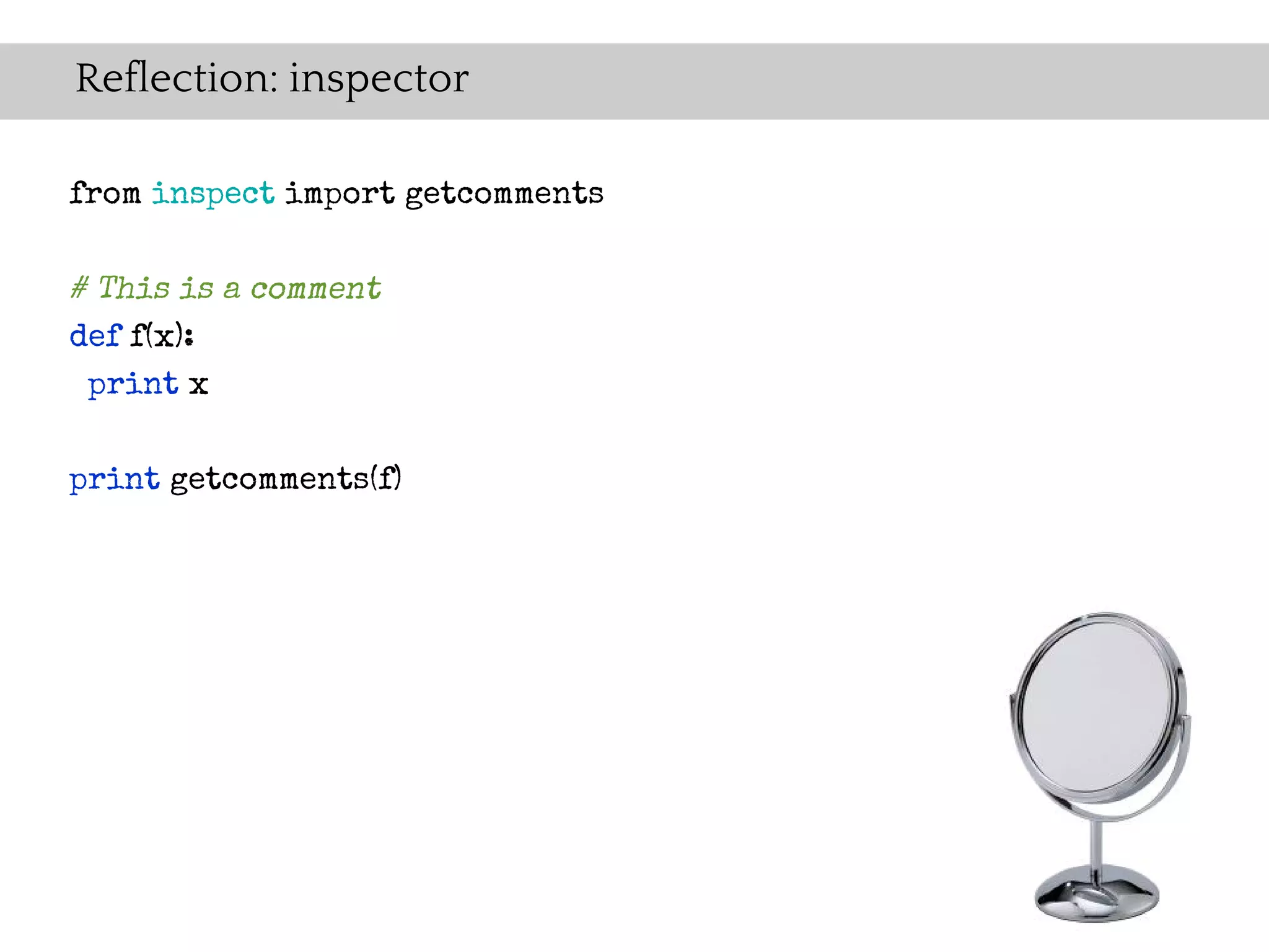 Reflection: inspector

from inspect import getcomments

# This is a comment
def f(x):
 print x


print getcomments(f)
 
