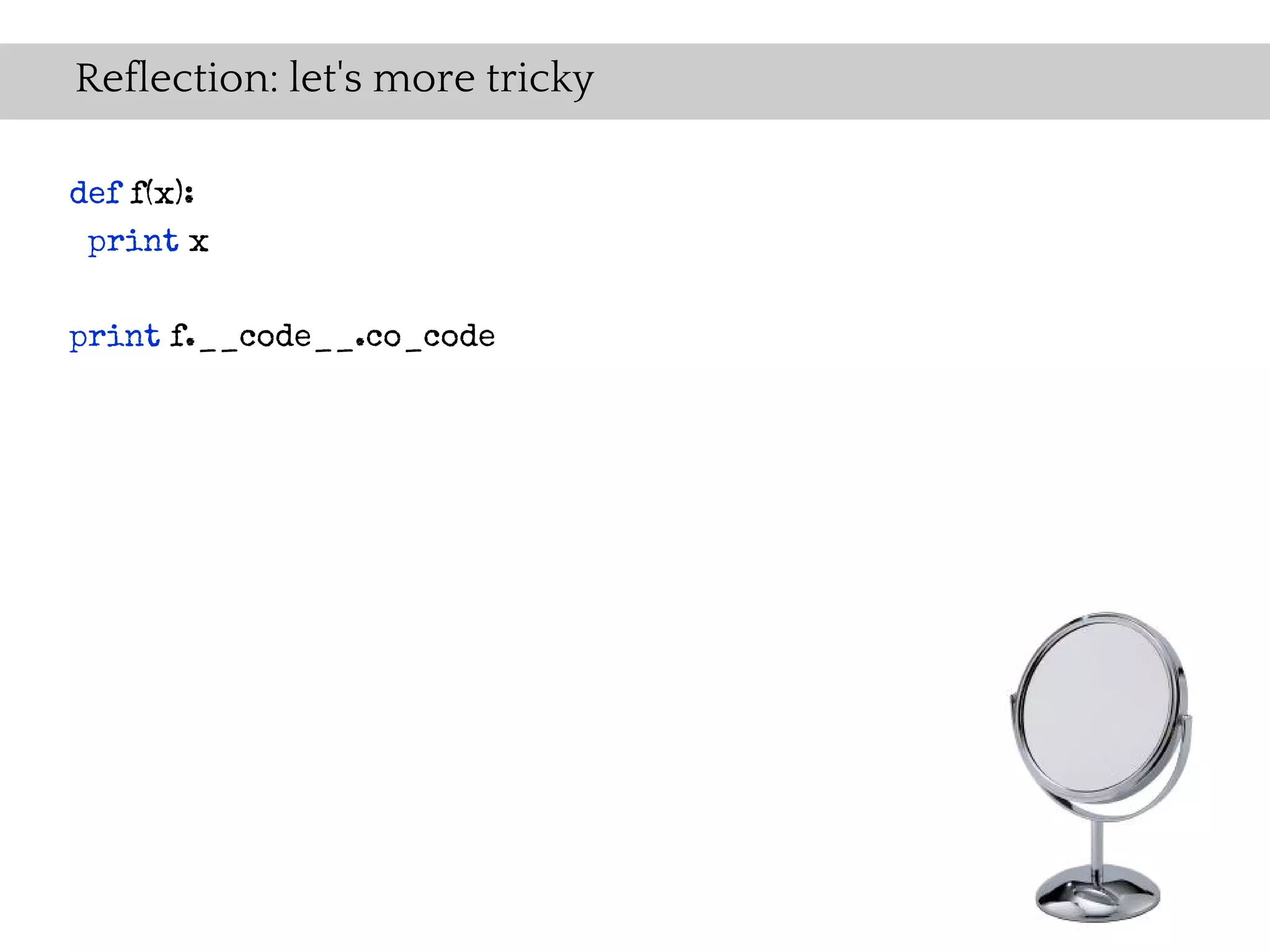 Reflection: let's more tricky

def f(x):
 print x

print f.__code__.co_code
 