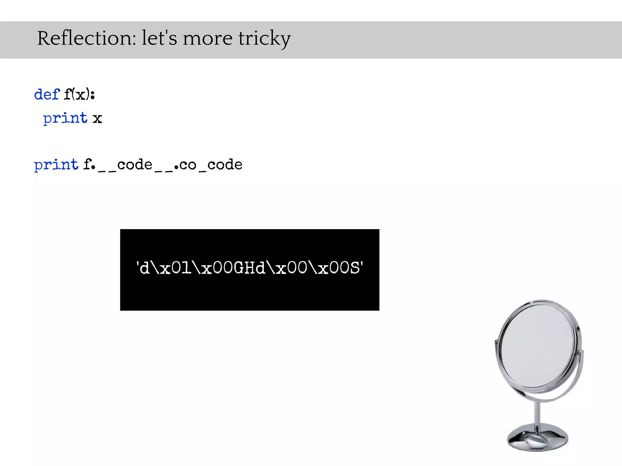 Reflection: let's more tricky

def f(x):
 print x

print f.__code__.co_code




            'dx01x00GHdx00x00S'
 