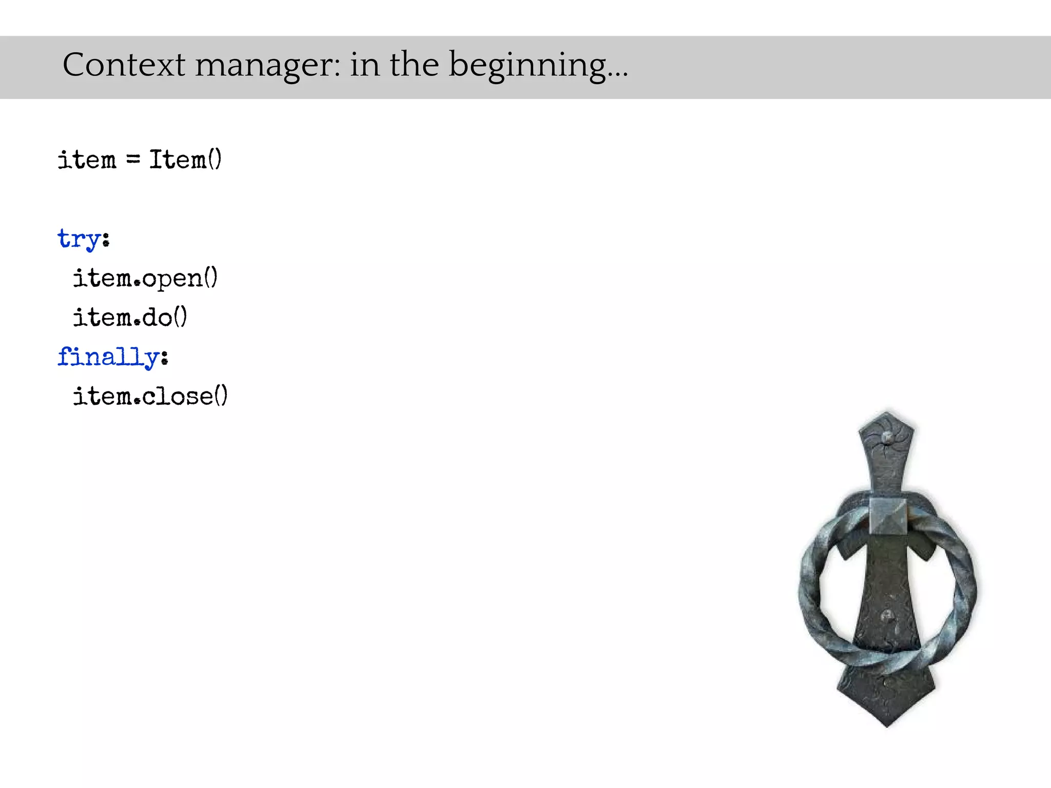 Context manager: in the beginning...

item = Item()

try:
 item.open()
 item.do()
finally:
 item.close()
 