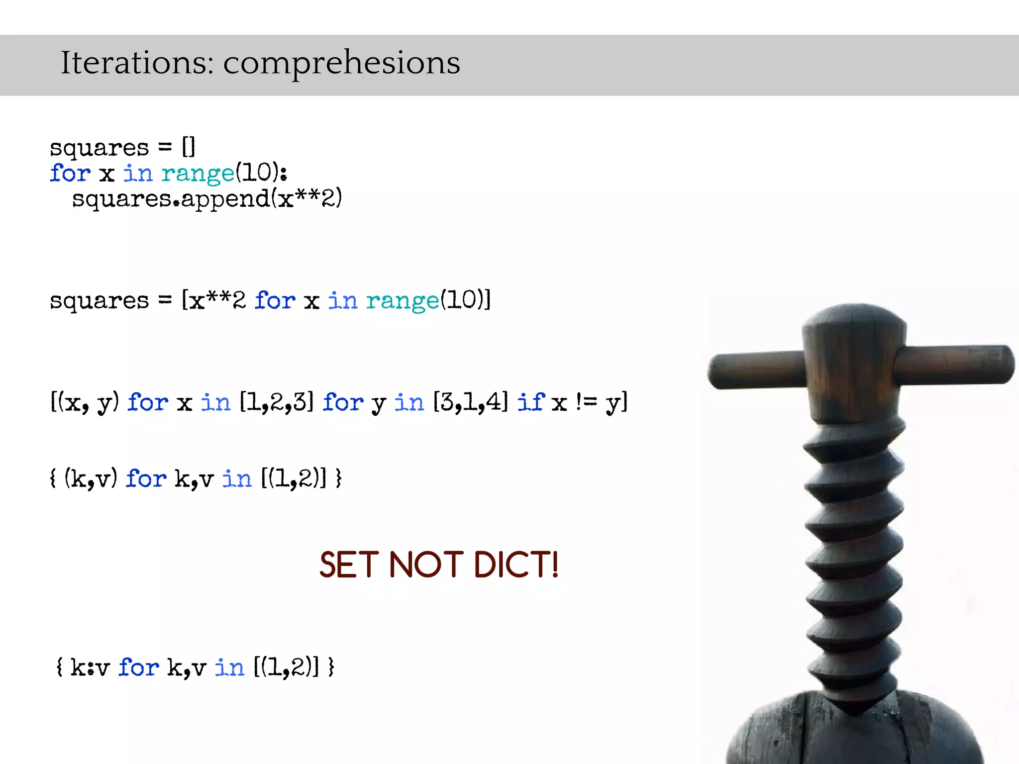 Iterations: comprehesions

squares = []
for x in range(10):
  squares.append(x**2)



squares = [x**2 for x in range(10)]


[(x, y) for x in [1,2,3] for y in [3,1,4] if x != y]


{ (k,v) for k,v in [(1,2)] }


                         SET NOT DICT!

{ k:v for k,v in [(1,2)] }
 