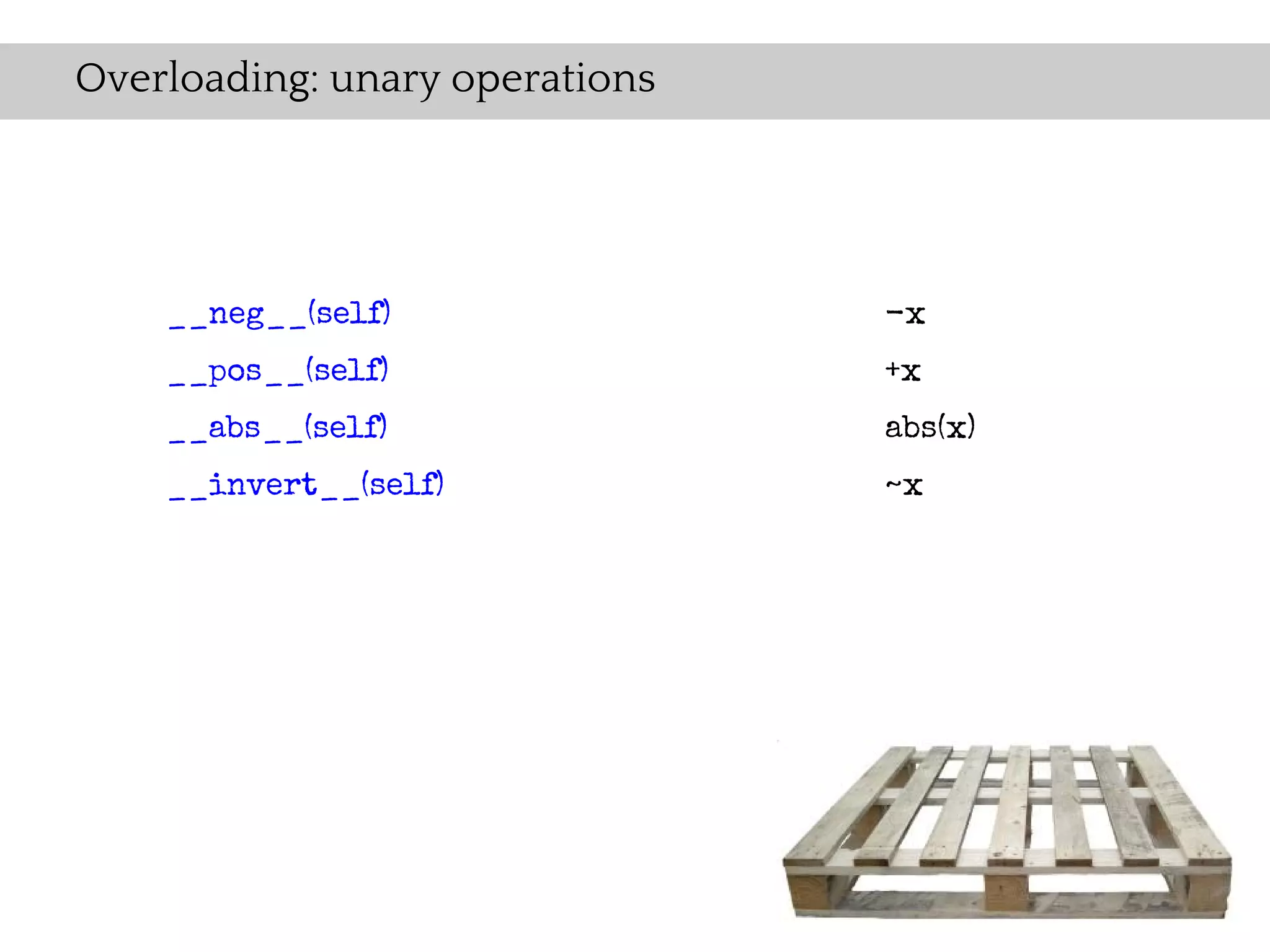 Overloading: unary operations




    __neg__(self)               -x
    __pos__(self)               +x
    __abs__(self)               abs(x)
    __invert__(self)            ~x
 