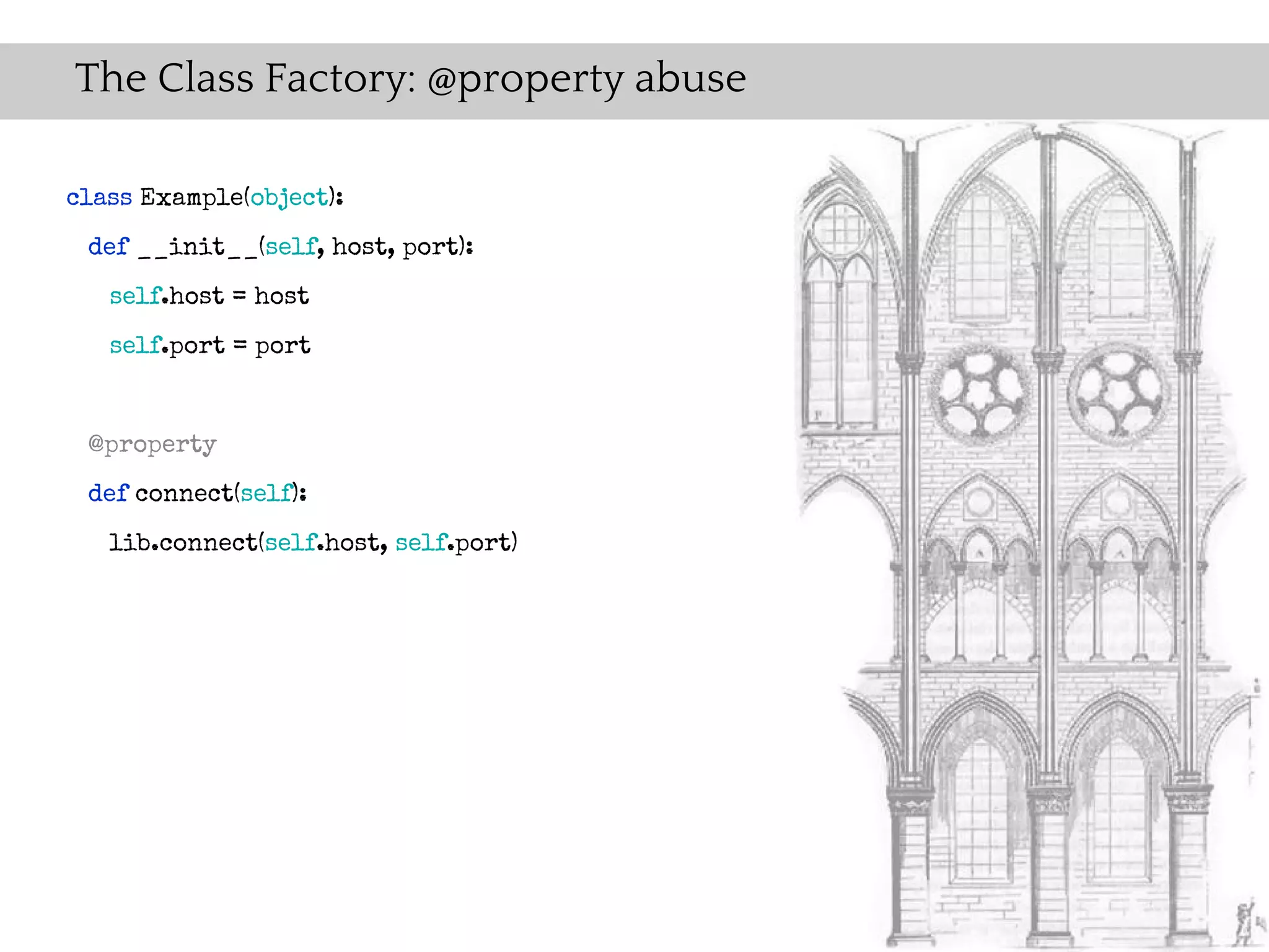 The Class Factory: @property abuse

class Example(object):
 def __init__(self, host, port):
   self.host = host
   self.port = port


 @property
 def connect(self):
   lib.connect(self.host, self.port)
 